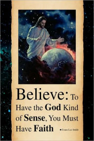 Believe: To Have the God Kind of Sense, You Must Have Faith Evans Lee Smith Author