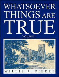 Whatsoever Things Are True - Volume I Willis J. Pierre Author