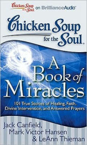 Chicken Soup for the Soul: A Book of Miracles: 101 True Stories of Healing, Faith, Divine Intervention, and Answered Prayers - Jack Canfield