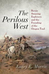 The Perilous West: Seven Amazing Explorers and the Founding of the Oregon Trail Larry E. Morris Author