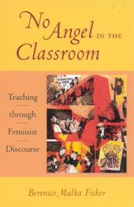 No Angel in the Classroom: Teaching through Feminist Discourse Berenice Malka Fisher Author