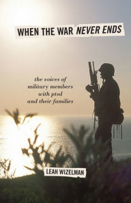 When the War Never Ends: The Voices of Military Members with PTSD and Their Families Leah Wizelman Author