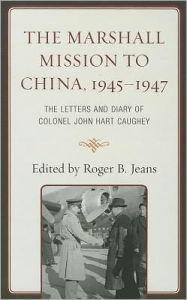 The Marshall Mission to China, 1945-1947: The Letters and Diary of Colonel John Hart Caughey Roger B. Jeans Washington and Lee Univer Editor