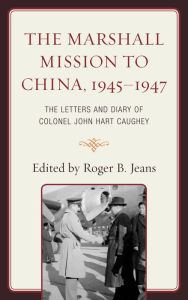 The Marshall Mission to China, 1945-1947: The Letters and Diary of Colonel John Hart Caughey Roger B. Jeans Editor