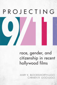 Projecting 9/11: Race, Gender, and Citizenship in Recent Hollywood Films - Mary K. Bloodsworth-Lugo