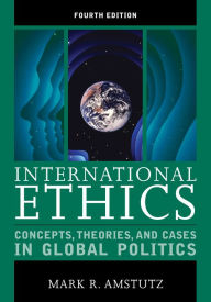 International Ethics: Concepts, Theories, and Cases in Global Politics - Mark R. Amstutz