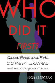 Who Did It First?: Great Rock and Roll Cover Songs and Their Original Artists Bob Leszczak Author