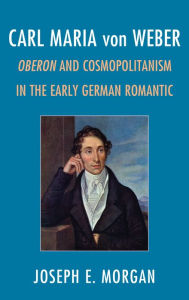 Carl Maria von Weber: Oberon and Cosmopolitanism in the Early German Romantic Joseph E. Morgan Author
