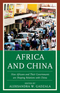 Africa and China: How Africans and Their Governments are Shaping Relations with China Aleksandra W. Gadzala Editor
