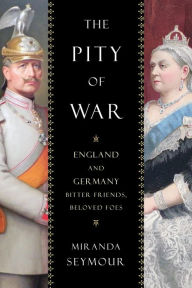 The Pity of War: England and Germany, Bitter Friends, Beloved Foes Miranda Seymour Author