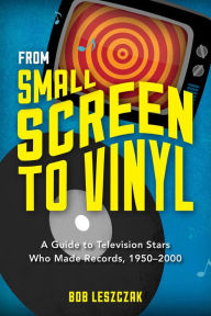 From Small Screen to Vinyl: A Guide to Television Stars Who Made Records, 1950-2000 Bob Leszczak Author