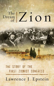 The Dream of Zion: The Story of the First Zionist Congress Lawrence J. Epstein Author