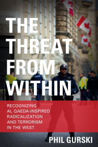 The Threat From Within: Recognizing Al Qaeda-Inspired Radicalization and Terrorism in the West Phil Gurski Author