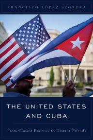 The United States and Cuba: From Closest Enemies to Distant Friends Francisco López Segrera Author