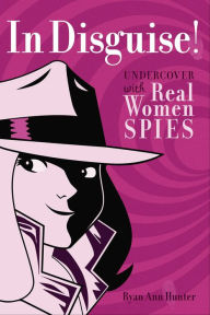 In Disguise!: Undercover with Real Women Spies Ryan Ann Hunter Author