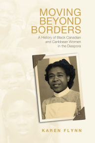 Moving Beyond Borders: A History of Black Canadian and Caribbean Women in the Diaspora - Karen Flynn