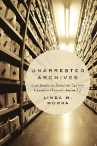 Unarrested Archives: Case Studies in Twentieth-Century Canadian Women's Authorship Linda M. Morra Author