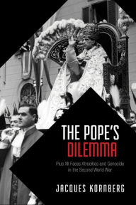 The Pope's Dilemma: Pius XII Faces Atrocities and Genocide in the Second World War Jacques Kornberg Author