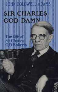 Sir Charles God Damn: The Life of Sir Charles G.D. Roberts John Coldwell Adams Author