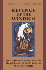 Revenge of the Windigo: The Construction of the Mind and Mental Health of North American Aboriginal Peoples - James Waldram