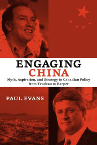 Engaging China: Myth, Aspiration, and Strategy in Canadian Policy from Trudeau to Harper Paul Evans Author