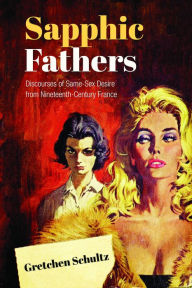 Sapphic Fathers: Discourses of Same-Sex Desire from Nineteenth-Century France - Gretchen Schultz