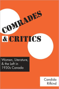 Comrades and Critics: Women, Literature, and the Left in 1930s Canada Candida Rifkind Author