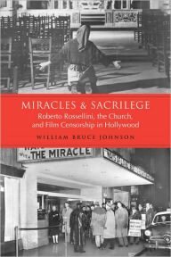 Miracles and Sacrilege: Robert Rossellini, the Church, and Film Censorship in Hollywood William  Bruce Johnson Author