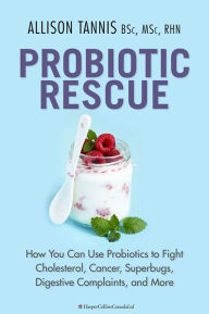 Probiotic Rescue: How You can use Probiotics to Fight Cholesterol, Cancer, Superbugs, Digestive Complaints and More - Allison Tannis