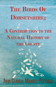 The Birds Of Dorsetshire; A Contribution to the Natural History of the County John Clavell Mansel-Pleydell Author