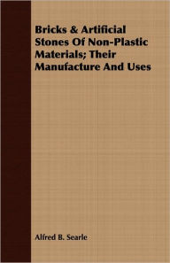 Bricks & Artificial Stones Of Non-Plastic Materials; Their Manufacture And Uses - Alfred B. Searle