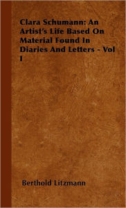 Clara Schumann: An Artist's Life Based on Material Found in Diaries and Letters - Vol I Berthold Litzmann Author