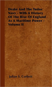Drake and the Tudor Navy - With a History of the Rise of England as a Maritime Power - Volume II Julian S. Corbett Author