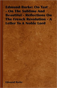 Edmund Burke: On Tast - On The Sublime And Beautiful - Reflections On The French Revolution - A Letter To A Noble Lord Edmund Burke Author