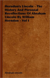 Herndon's Lincoln - The History and Personal Recollections of Abraham Lincoln by William Herndon - Vol I Abraham Lincoln Author
