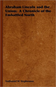Abraham Lincoln and the Union: A Chronicle of the Embattled North - Nathaniel W. Stephenson