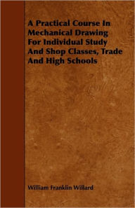 A Practical Course In Mechanical Drawing For Individual Study And Shop Classes, Trade And High Schools William Franklin Willard Author