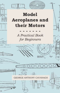 Model Aeroplanes and Their Motors - A Practical Book for Beginners George Anthony Cavanagh Author