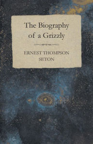 The Biography of a Grizzly Ernest Thompson Seton Author