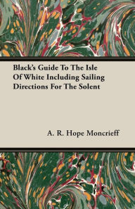 Black's Guide To The Isle Of White Including Sailing Directions For The Solent - A. R. Hope Moncrieff