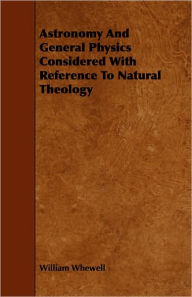 Astronomy And General Physics Considered With Reference To Natural Theology - William Whewell