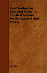 Field Testing For Gold And Silver - A Practical Manual For Prospectors And Miners - Various