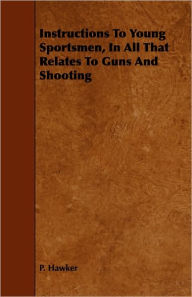 Instructions To Young Sportsmen, In All That Relates To Guns And Shooting P. Hawker Author