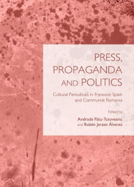 Press, Propaganda and Politics: Cultural Periodicals in Francoist Spain and Communist Romania - Ruben Jarazo Alvarez
