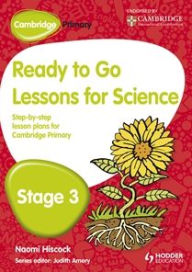 Cambridge Primary Ready to Go Lessons for Science, Stage 3: A Lesson Plan for Teachers Naomi Hiscock Author