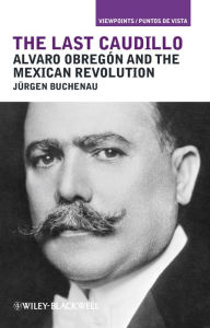 The Last Caudillo: Alvaro Obregón and the Mexican Revolution Jürgen Buchenau Author