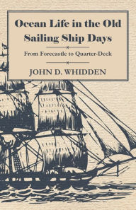 Ocean Life in the Old Sailing Ship Days - From Forecastle to Quarter-Deck John D. Whidden Author