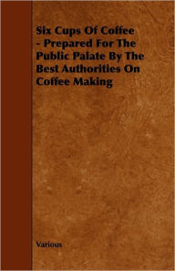 Six Cups Of Coffee - Prepared For The Public Palate By The Best Authorities On Coffee Making - Various