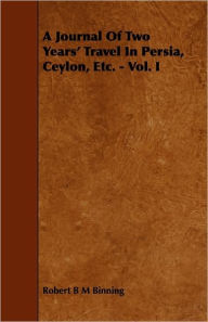 A Journal of Two Years' Travel in Persia, Ceylon, Etc. - Vol. I Robert B. M. Binning Author