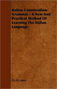 Italian Conversation-Grammar - A New and Practical Method of Learning the Italian Language Ch M. Sauer Author